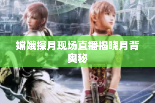 嫦娥探月现场直播揭晓月背奥秘