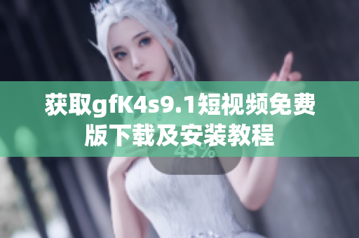 获取gfK4s9.1短视频免费版下载及安装教程