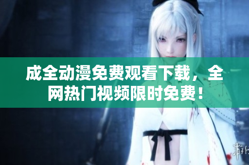 成全动漫免费观看下载，全网热门视频限时免费！