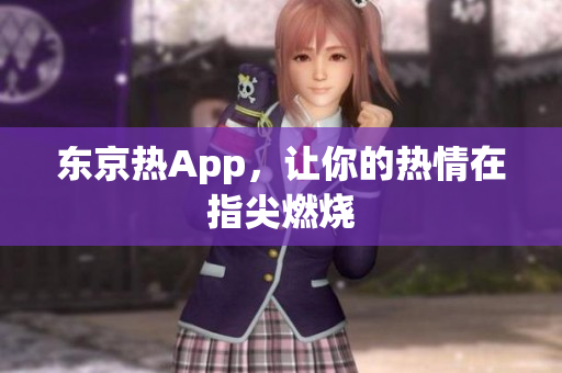 东京热App，让你的热情在指尖燃烧