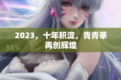 2023，十年积淀，青青莘再创辉煌