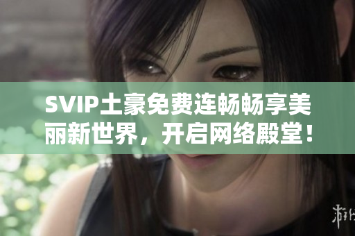 SVIP土豪免费连畅畅享美丽新世界，开启网络殿堂！
