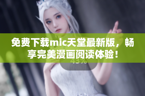 免费下载mic天堂最新版，畅享完美漫画阅读体验！