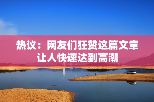 热议：网友们狂赞这篇文章让人快速达到高潮
