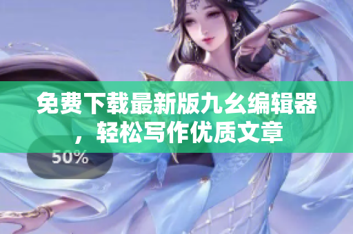 免费下载最新版九幺编辑器，轻松写作优质文章