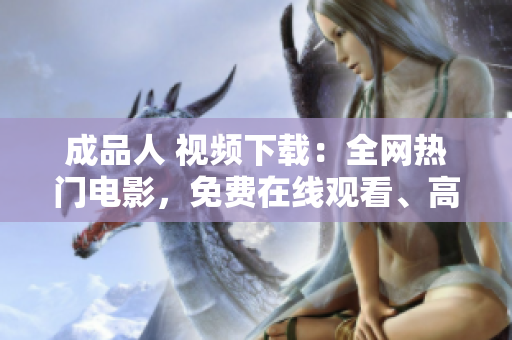 成品人 视频下载：全网热门电影，免费在线观看、高清下载