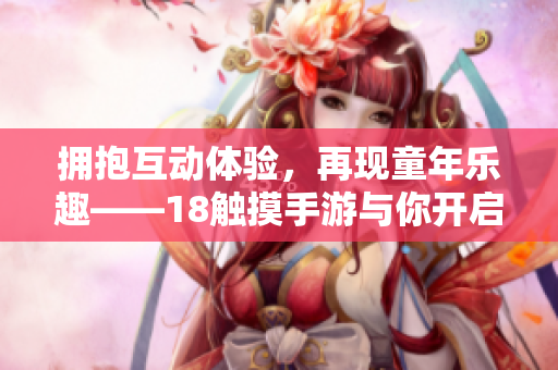拥抱互动体验，再现童年乐趣——18触摸手游与你开启新世界