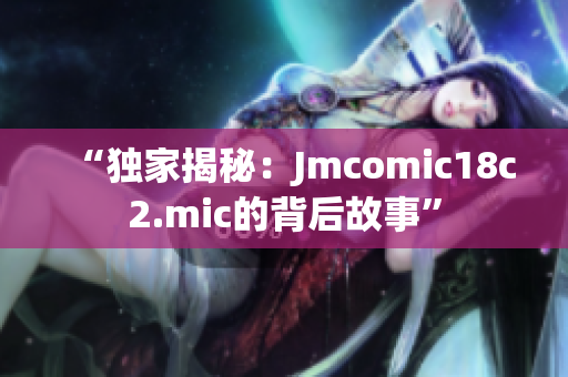 “独家揭秘：Jmcomic18c2.mic的背后故事”
