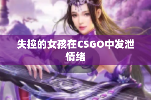 失控的女孩在CSGO中发泄情绪