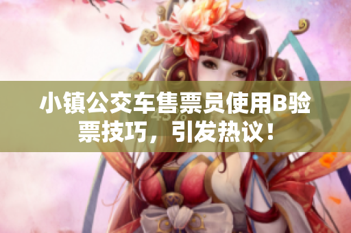 小镇公交车售票员使用B验票技巧，引发热议！