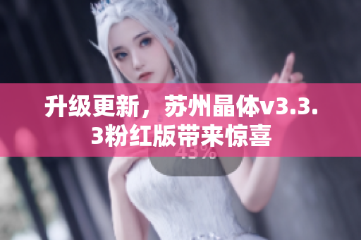 升级更新，苏州晶体v3.3.3粉红版带来惊喜