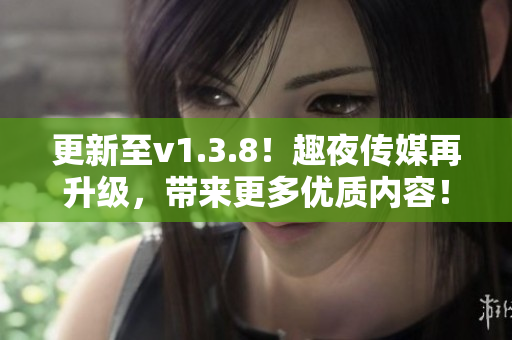 更新至v1.3.8！趣夜传媒再升级，带来更多优质内容！
