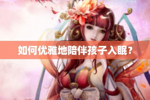 如何优雅地陪伴孩子入眠？