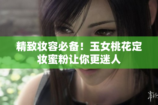 精致妆容必备！玉女桃花定妆蜜粉让你更迷人
