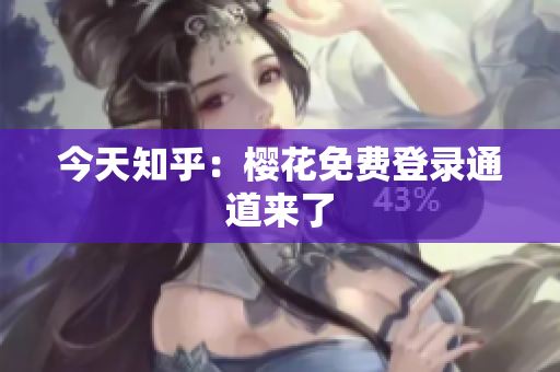 今天知乎：樱花免费登录通道来了