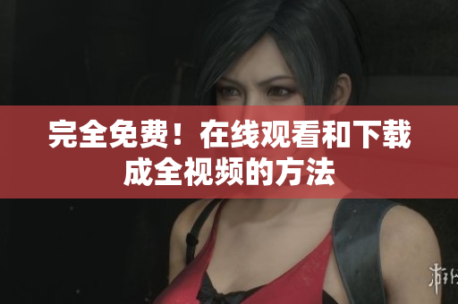 完全免费！在线观看和下载成全视频的方法