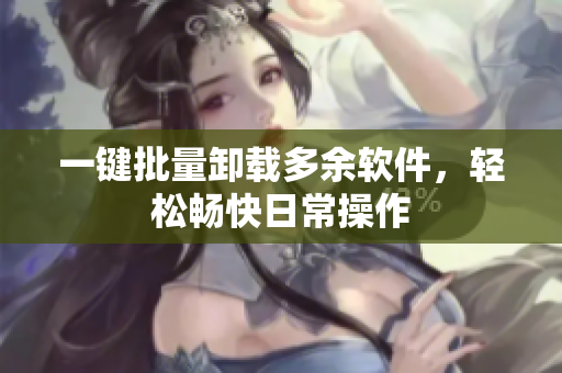 一键批量卸载多余软件，轻松畅快日常操作
