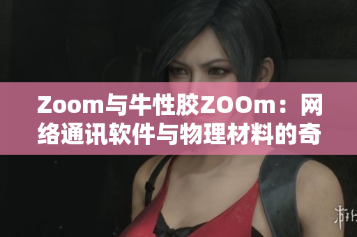 Zoom与牛性胶ZOOm：网络通讯软件与物理材料的奇妙巧合