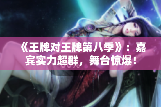 《王牌对王牌第八季》：嘉宾实力超群，舞台惊爆！