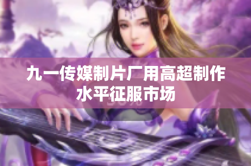 九一传媒制片厂用高超制作水平征服市场