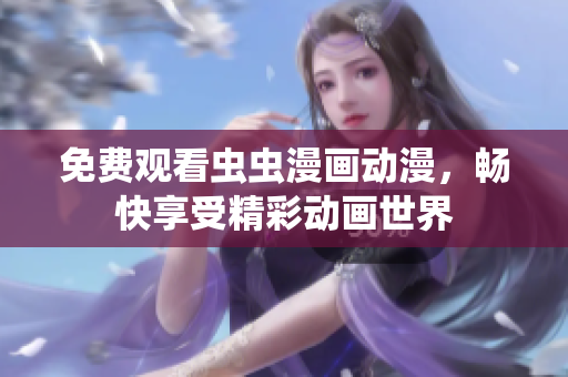 免费观看虫虫漫画动漫，畅快享受精彩动画世界