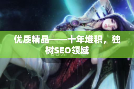 优质精品——十年堆积，独树SEO领域