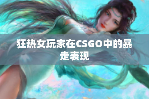 狂热女玩家在CSGO中的暴走表现
