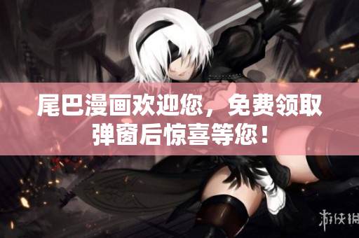 尾巴漫画欢迎您，免费领取弹窗后惊喜等您！