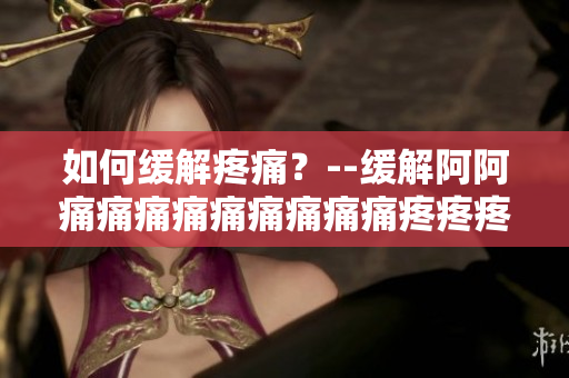 如何缓解疼痛？--缓解阿阿痛痛痛痛痛痛痛痛痛疼疼疼疼