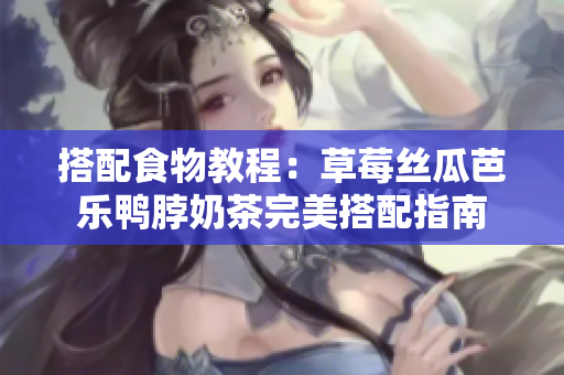 搭配食物教程：草莓丝瓜芭乐鸭脖奶茶完美搭配指南
