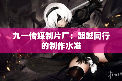 九一传媒制片厂：超越同行的制作水准