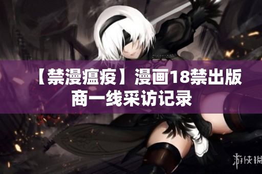 【禁漫瘟疫】漫画18禁出版商一线采访记录
