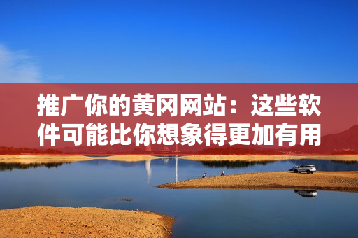 推广你的黄冈网站：这些软件可能比你想象得更加有用