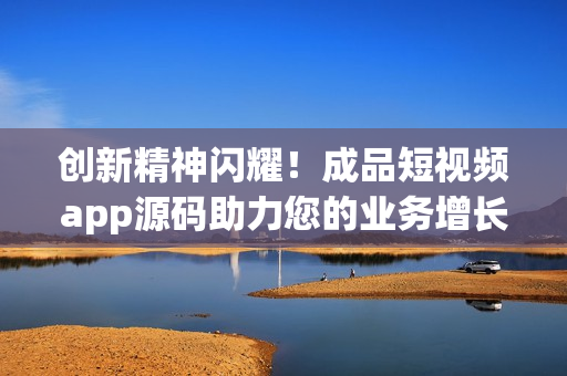 创新精神闪耀！成品短视频app源码助力您的业务增长