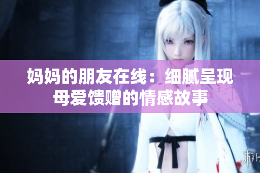 妈妈的朋友在线：细腻呈现母爱馈赠的情感故事