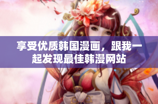 享受优质韩国漫画，跟我一起发现最佳韩漫网站