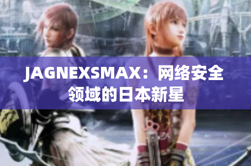 JAGNEXSMAX：网络安全领域的日本新星