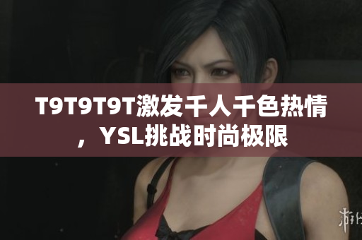 T9T9T9T激发千人千色热情，YSL挑战时尚极限