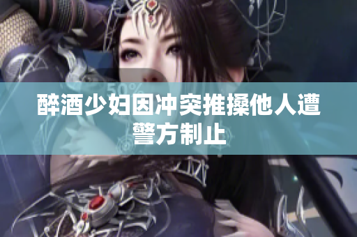 醉酒少妇因冲突推搡他人遭警方制止