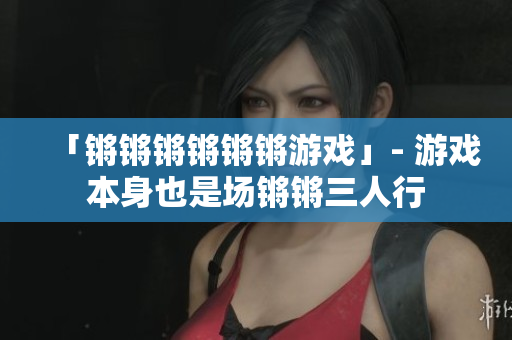 「锵锵锵锵锵锵游戏」- 游戏本身也是场锵锵三人行