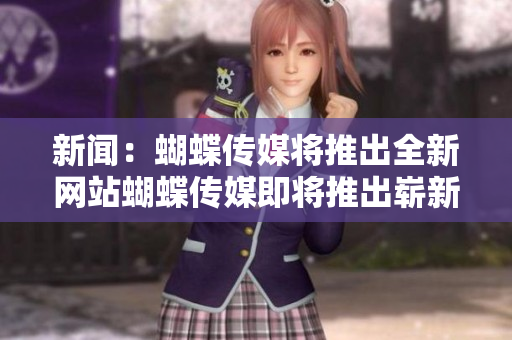 新闻：蝴蝶传媒将推出全新网站蝴蝶传媒即将推出崭新网站