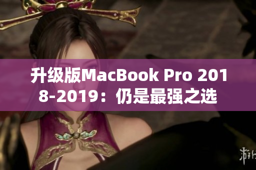升级版MacBook Pro 2018-2019：仍是最强之选