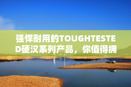 强悍耐用的TOUGHTESTED硬汉系列产品，你值得拥有！