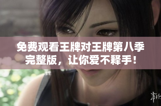 免费观看王牌对王牌第八季完整版，让你爱不释手！