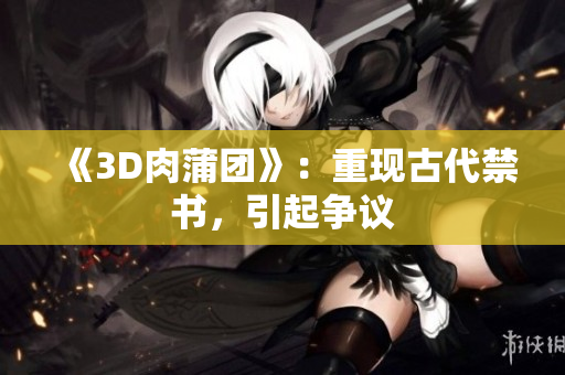 《3D肉蒲团》：重现古代禁书，引起争议
