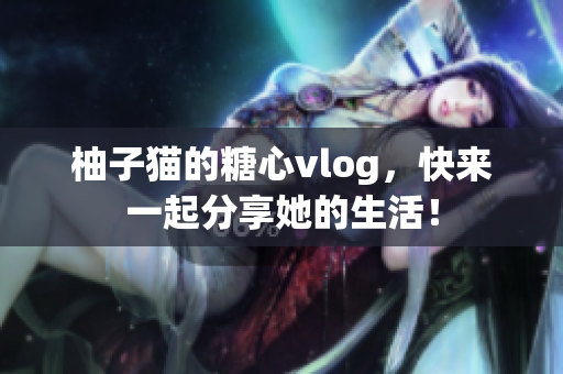 柚子猫的糖心vlog，快来一起分享她的生活！