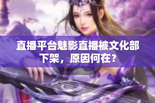 直播平台魅影直播被文化部下架，原因何在？