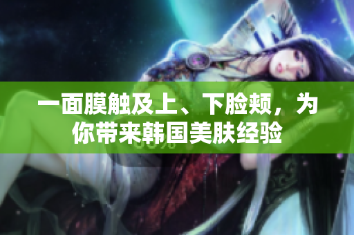 一面膜触及上、下脸颊，为你带来韩国美肤经验