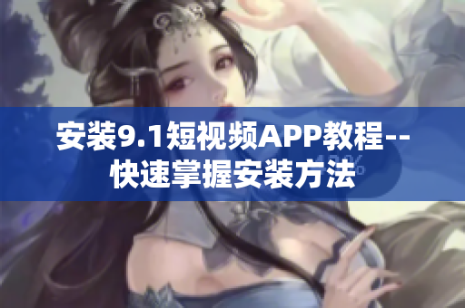 安装9.1短视频APP教程--快速掌握安装方法