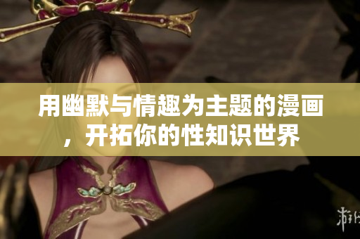 用幽默与情趣为主题的漫画，开拓你的性知识世界